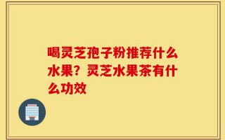 喝灵芝孢子粉推荐什么水果？灵芝水果茶有什么功效