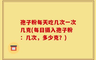 孢子粉每天吃几次一次几克(每日摄入孢子粉：几次，多少克？)