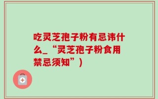 吃灵芝孢子粉有忌讳什么_“灵芝孢子粉食用禁忌须知”)