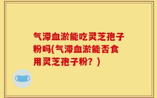 气滞血淤能吃灵芝孢子粉吗(气滞血淤能否食用灵芝孢子粉？)