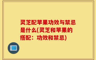灵芝配苹果功效与禁忌是什么(灵芝和苹果的搭配：功效和禁忌)