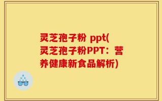 灵芝孢子粉 ppt(灵芝孢子粉PPT：营养健康新食品解析)