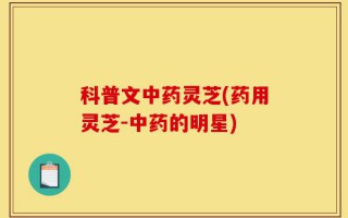 科普文中药灵芝(药用灵芝-中药的明星)