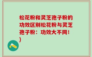 松花粉和灵芝孢子粉的功效区别松花粉与灵芝孢子粉：功效大不同！)