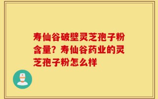 寿仙谷破壁灵芝孢子粉含量？寿仙谷药业的灵芝孢子粉怎么样