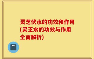 灵芝伏水的功效和作用(灵芝水的功效与作用全面解析)