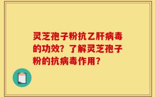 灵芝孢子粉抗乙肝病毒的功效？了解灵芝孢子粉的抗病毒作用？