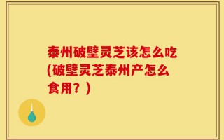 泰州破壁灵芝该怎么吃(破壁灵芝泰州产怎么食用？)