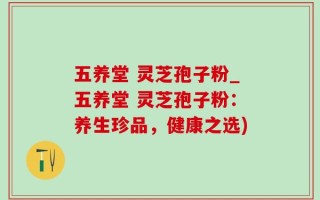 五养堂 灵芝孢子粉_五养堂 灵芝孢子粉：养生珍品，健康之选)