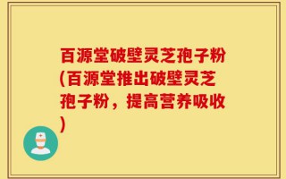 百源堂破壁灵芝孢子粉(百源堂推出破壁灵芝孢子粉，提高营养吸收)