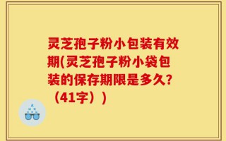 灵芝孢子粉小包装有效期(灵芝孢子粉小袋包装的保存期限是多久？（41字）)