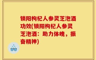 锁阳枸杞人参灵芝泡酒功效(锁阳枸杞人参灵芝泡酒：助力体魄，振奋精神)