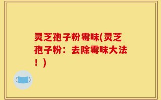 灵芝孢子粉霉味(灵芝孢子粉：去除霉味大法！)