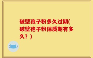 破壁孢子粉多久过期(破壁孢子粉保质期有多久？)