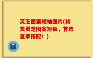 灵芝图案短袖图片(精美灵芝图案短袖，首选夏季搭配！)
