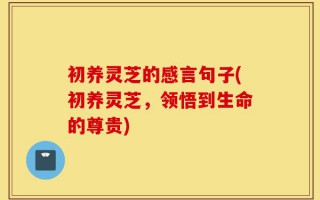 初养灵芝的感言句子(初养灵芝，领悟到生命的尊贵)
