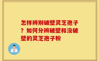 怎样辨别破壁灵芝孢子？如何分辨破壁和没破壁的灵芝孢子粉