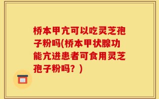 桥本甲亢可以吃灵芝孢子粉吗(桥本甲状腺功能亢进患者可食用灵芝孢子粉吗？)