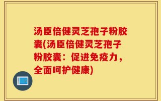 汤臣倍健灵芝孢子粉胶囊(汤臣倍健灵芝孢子粉胶囊：促进免疫力，全面呵护健康)