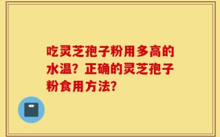吃灵芝孢子粉用多高的水温？正确的灵芝孢子粉食用方法？