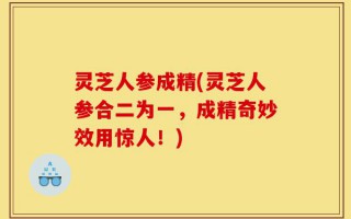 灵芝人参成精(灵芝人参合二为一，成精奇妙效用惊人！)