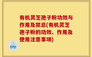有机灵芝孢子粉功效与作用及禁忌(有机灵芝孢子粉的功效、作用及使用注意事项)