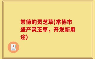 常德的灵芝草(常德市盛产灵芝草，开发新用途)