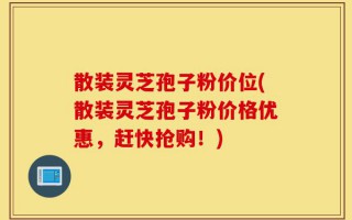 散装灵芝孢子粉价位(散装灵芝孢子粉价格优惠，赶快抢购！)