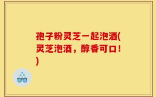 孢子粉灵芝一起泡酒(灵芝泡酒，醇香可口！)