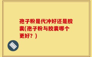 孢子粉是代冲好还是胶囊(孢子粉与胶囊哪个更好？)