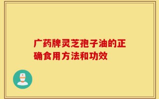 广药牌灵芝孢子油的正确食用方法和功效