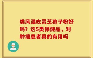 类风湿吃灵芝孢子粉好吗？这5类保健品，对肿瘤患者真的有用吗
