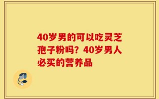 40岁男的可以吃灵芝孢子粉吗？40岁男人必买的营养品