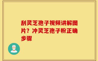 刮灵芝孢子视频讲解图片？冲灵芝孢子粉正确步骤