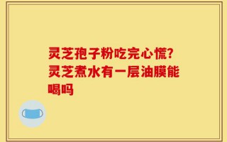 灵芝孢子粉吃完心慌？灵芝煮水有一层油膜能喝吗