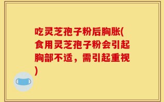 吃灵芝孢子粉后胸胀(食用灵芝孢子粉会引起胸部不适，需引起重视)