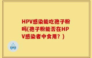 HPV感染能吃孢子粉吗(孢子粉能否在HPV感染者中食用？)