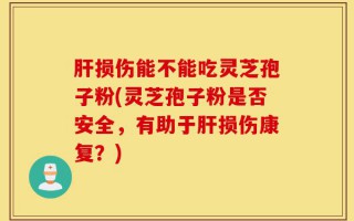 肝损伤能不能吃灵芝孢子粉(灵芝孢子粉是否安全，有助于肝损伤康复？)