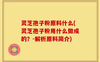 灵芝孢子粉原料什么(灵芝孢子粉用什么做成的？-解析原料简介)