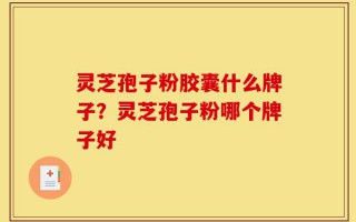 灵芝孢子粉胶囊什么牌子？灵芝孢子粉哪个牌子好