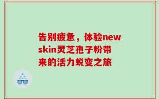告别疲惫，体验newskin灵芝孢子粉带来的活力蜕变之旅
