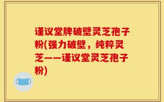 谨议堂牌破壁灵芝孢子粉(强力破壁，纯粹灵芝——谨议堂灵芝孢子粉)