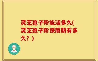 灵芝孢子粉能活多久(灵芝孢子粉保质期有多久？)