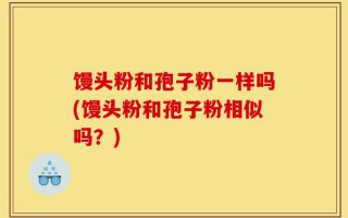 馒头粉和孢子粉一样吗(馒头粉和孢子粉相似吗？)
