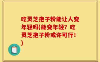 吃灵芝孢子粉能让人变年轻吗(能变年轻？吃灵芝孢子粉或许可行！)