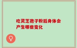 吃灵芝孢子粉后身体会产生哪些变化