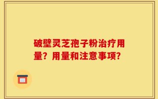 破壁灵芝孢子粉治疗用量？用量和注意事项？