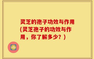 灵芝的孢子功效与作用(灵芝孢子的功效与作用，你了解多少？)