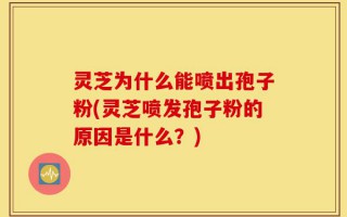 灵芝为什么能喷出孢子粉(灵芝喷发孢子粉的原因是什么？)
