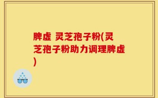 脾虚 灵芝孢子粉(灵芝孢子粉助力调理脾虚)